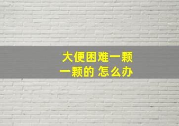 大便困难一颗一颗的 怎么办